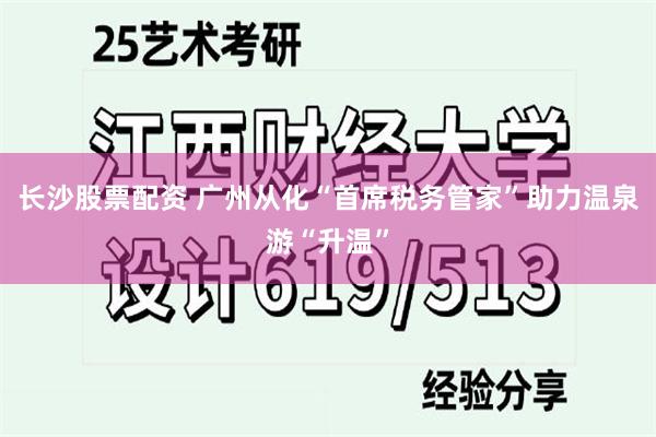 长沙股票配资 广州从化“首席税务管家”助力温泉游“升温”