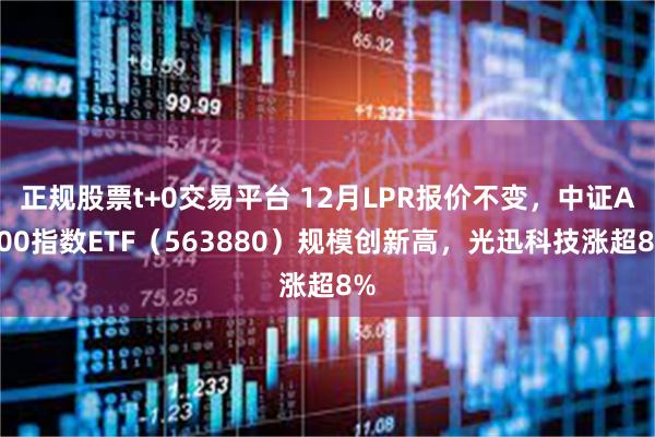 正规股票t+0交易平台 12月LPR报价不变，中证A500指数ETF（563880）规模创新高，光迅科技涨超8%