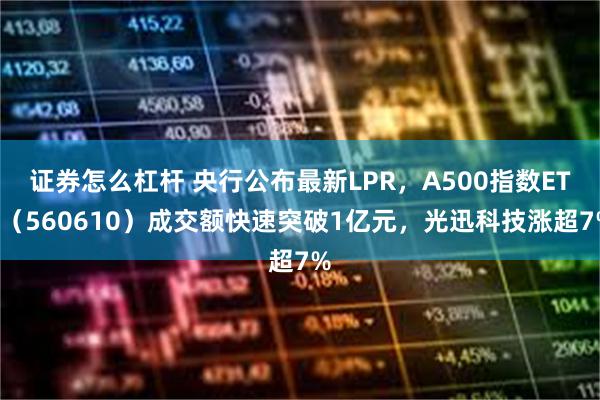 证券怎么杠杆 央行公布最新LPR，A500指数ETF（560610）成交额快速突破1亿元，光迅科技涨超7%