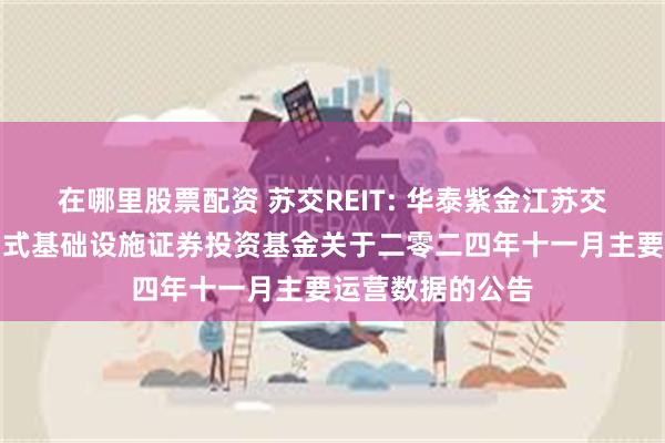 在哪里股票配资 苏交REIT: 华泰紫金江苏交控高速公路封闭式基础设施证券投资基金关于二零二四年十一月主要运营数据的公告