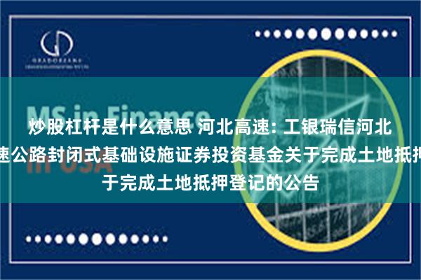 炒股杠杆是什么意思 河北高速: 工银瑞信河北高速集团高速公路封闭式基础设施证券投资基金关于完成土地抵押登记的公告