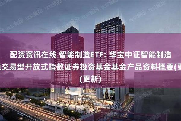 配资资讯在线 智能制造ETF: 华宝中证智能制造主题交易型开放式指数证券投资基金基金产品资料概要(更新)