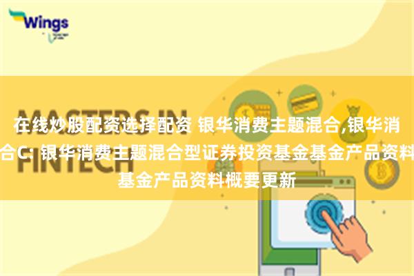 在线炒股配资选择配资 银华消费主题混合,银华消费主题混合C: 银华消费主题混合型证券投资基金基金产品资料概要更新