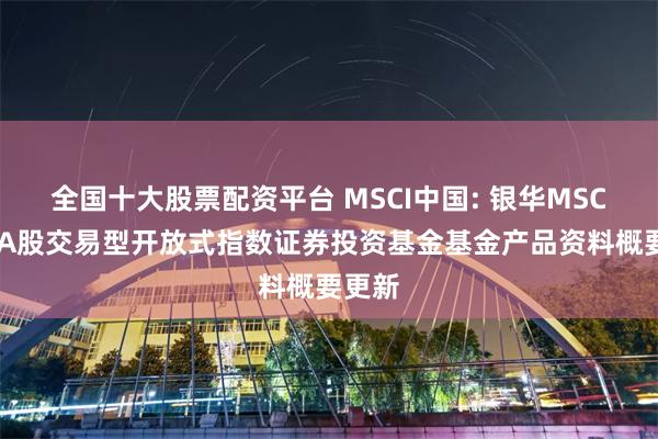 全国十大股票配资平台 MSCI中国: 银华MSCI中国A股交易型开放式指数证券投资基金基金产品资料概要更新