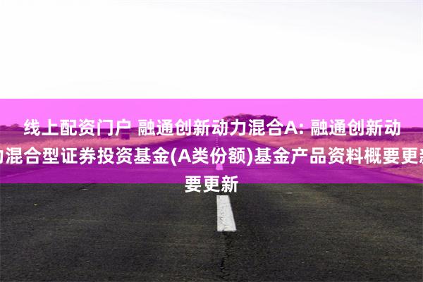 线上配资门户 融通创新动力混合A: 融通创新动力混合型证券投资基金(A类份额)基金产品资料概要更新