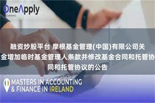 融资炒股平台 摩根基金管理(中国)有限公司关于旗下基金增加临时基金管理人条款并修改基金合同和托管协议的公告