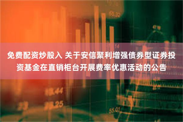 免费配资炒股入 关于安信聚利增强债券型证券投资基金在直销柜台开展费率优惠活动的公告