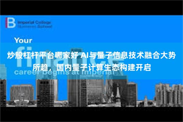 炒股杠杆平台哪家好 AI与量子信息技术融合大势所趋，国内量子计算生态构建开启