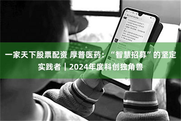 一家天下股票配资 厚普医药：“智慧招募”的坚定实践者︱2024年度科创独角兽