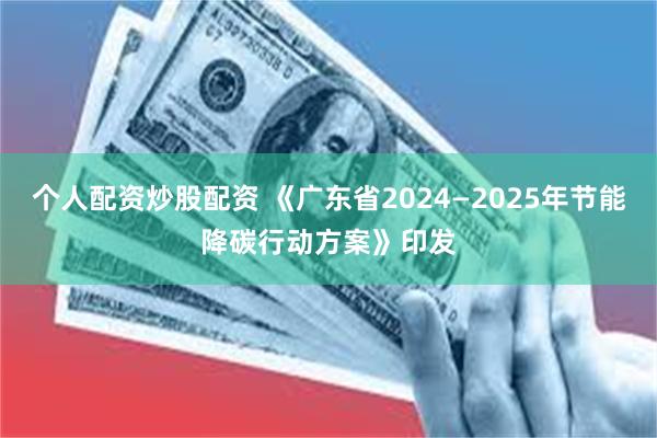 个人配资炒股配资 《广东省2024—2025年节能降碳行动方案》印发