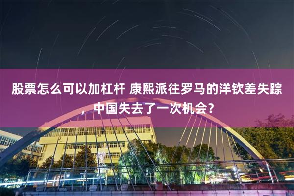 股票怎么可以加杠杆 康熙派往罗马的洋钦差失踪，中国失去了一次机会？