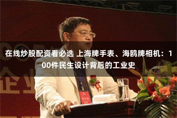 在线炒股配资看必选 上海牌手表、海鸥牌相机：100件民生设计背后的工业史