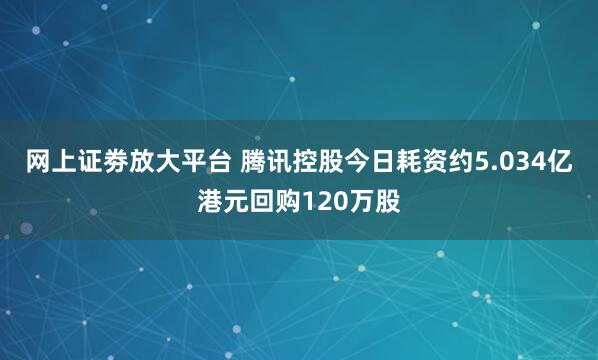 网上证劵放大平台 腾讯控股今日耗资约5.034亿港元回购120万股