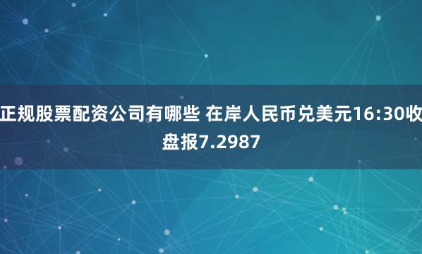 正规股票配资公司有哪些 在岸人民币兑美元16:30收盘报7.2987