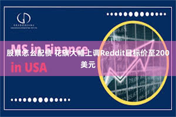 股票怎么配债 花旗大幅上调Reddit目标价至200美元