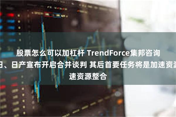 股票怎么可以加杠杆 TrendForce集邦咨询：本田、日产宣布开启合并谈判 其后首要任务将是加速资源整合