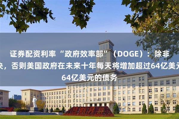 证券配资利率 “政府效率部”（DOGE）：除非得到解决，否则美国政府在未来十年每天将增加超过64亿美元的债务