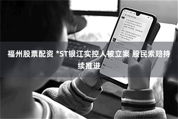 福州股票配资 *ST银江实控人被立案 股民索赔持续推进