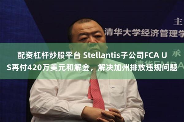 配资杠杆炒股平台 Stellantis子公司FCA US再付420万美元和解金，解决加州排放违规问题