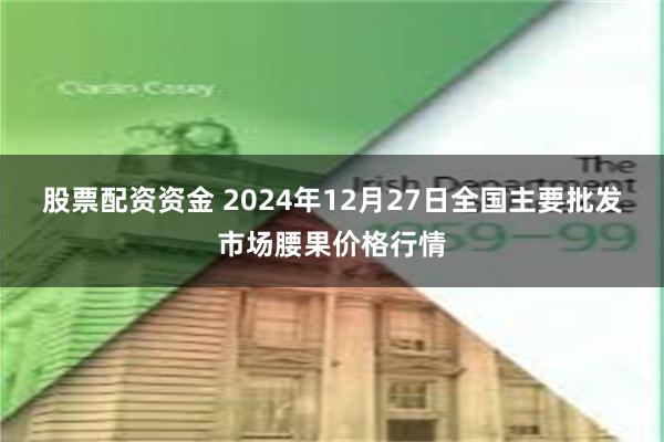 股票配资资金 2024年12月27日全国主要批发市场腰果价格行情