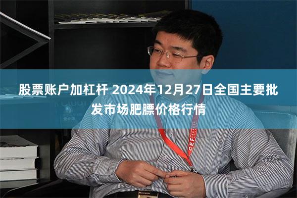 股票账户加杠杆 2024年12月27日全国主要批发市场肥膘价格行情