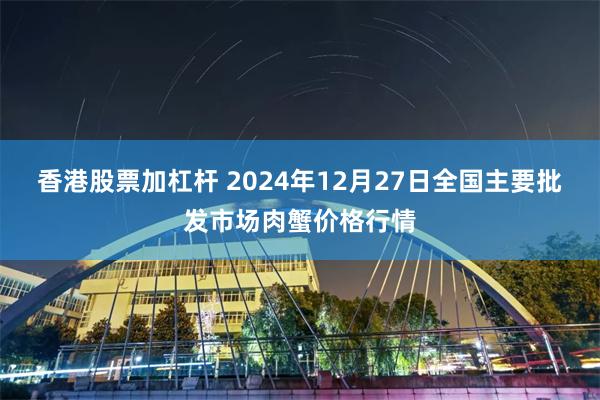 香港股票加杠杆 2024年12月27日全国主要批发市场肉蟹价格行情