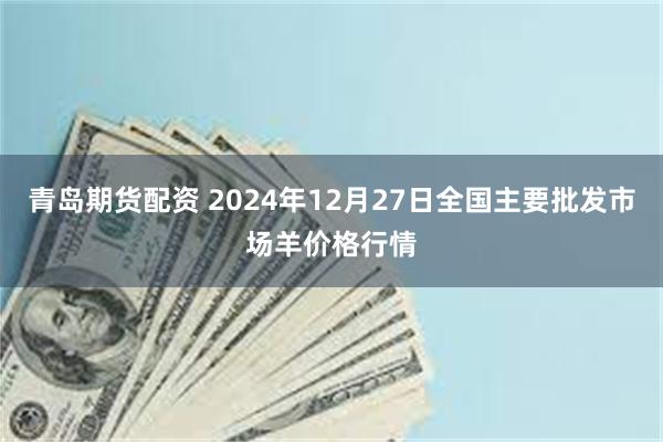 青岛期货配资 2024年12月27日全国主要批发市场羊价格行情