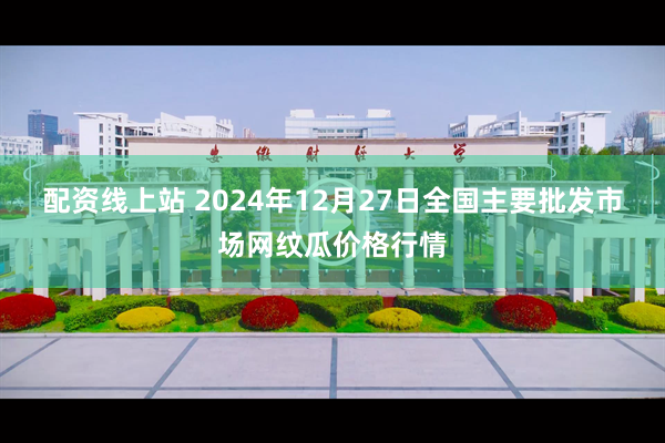 配资线上站 2024年12月27日全国主要批发市场网纹瓜价格行情