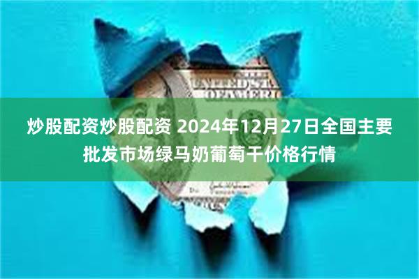 炒股配资炒股配资 2024年12月27日全国主要批发市场绿马奶葡萄干价格行情