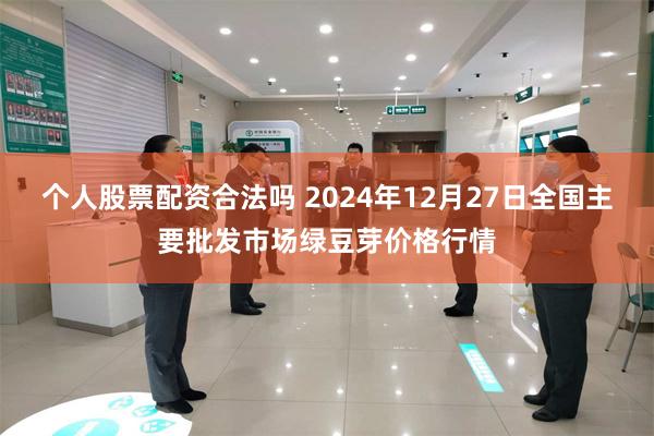 个人股票配资合法吗 2024年12月27日全国主要批发市场绿豆芽价格行情