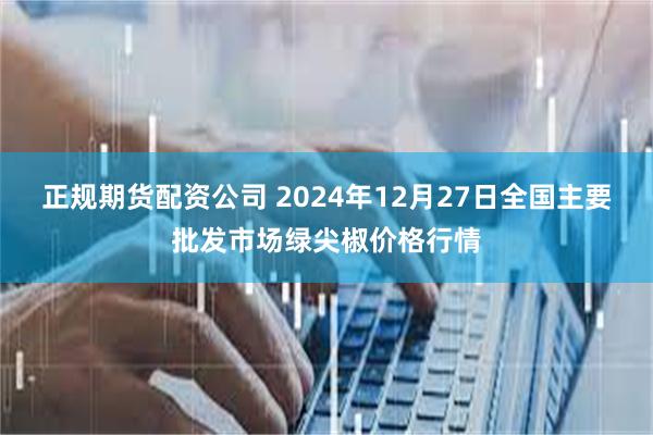 正规期货配资公司 2024年12月27日全国主要批发市场绿尖椒价格行情