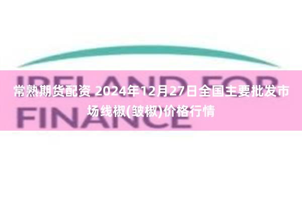 常熟期货配资 2024年12月27日全国主要批发市场线椒(皱椒)价格行情