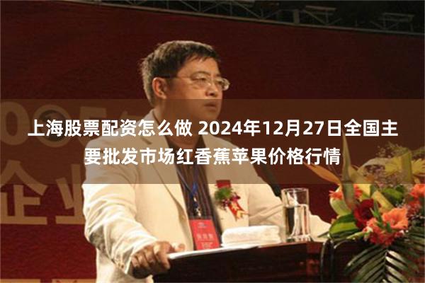 上海股票配资怎么做 2024年12月27日全国主要批发市场红香蕉苹果价格行情