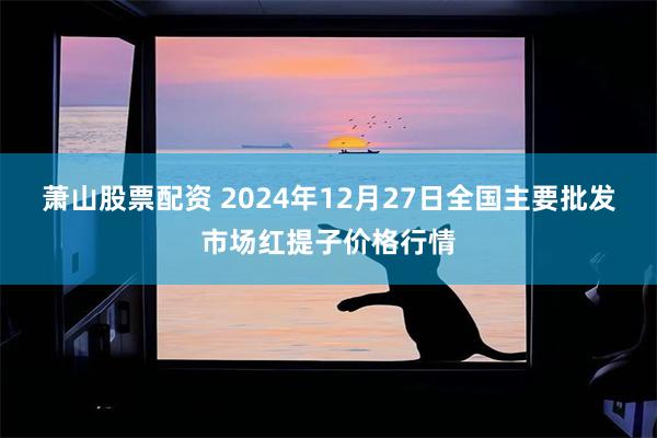 萧山股票配资 2024年12月27日全国主要批发市场红提子价格行情