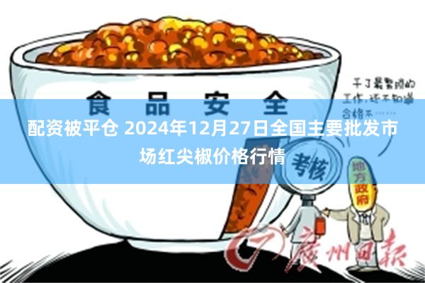 配资被平仓 2024年12月27日全国主要批发市场红尖椒价格行情