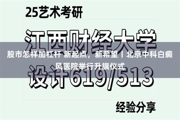 股市怎样加杠杆 新起点，新希望丨北京中科白癜风医院举行升旗仪式