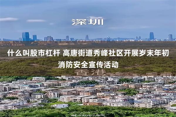 什么叫股市杠杆 高唐街道秀峰社区开展岁末年初消防安全宣传活动