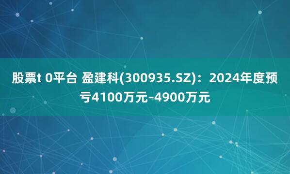 股票t 0平台 盈建科(300935.SZ)：2024年度预亏4100万元–4900万元