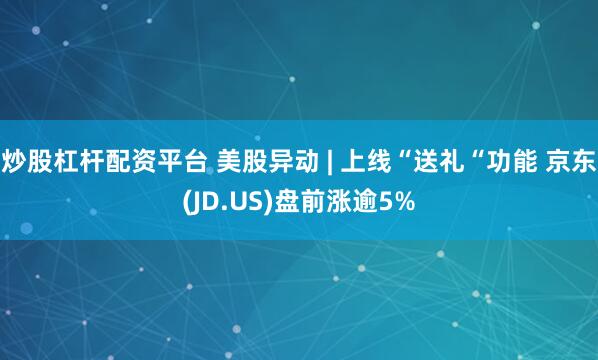 炒股杠杆配资平台 美股异动 | 上线“送礼“功能 京东(JD.US)盘前涨逾5%