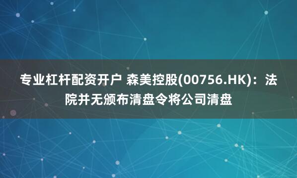 专业杠杆配资开户 森美控股(00756.HK)：法院并无颁布清盘令将公司清盘