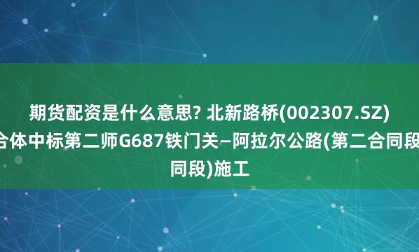 期货配资是什么意思? 北新路桥(002307.SZ)：联合体中标第二师G687铁门关—阿拉尔公路(第二合同段)施工