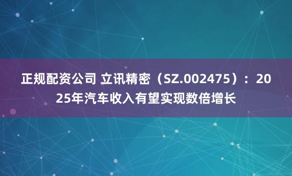 正规配资公司 立讯精密（SZ.002475）：2025年汽车收入有望实现数倍增长