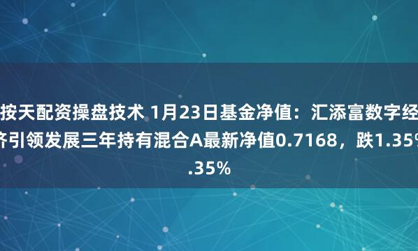 按天配资操盘技术 1月23日基金净值：汇添富数字经济引领发展三年持有混合A最新净值0.7168，跌1.35%