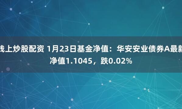 线上炒股配资 1月23日基金净值：华安安业债券A最新净值1.1045，跌0.02%