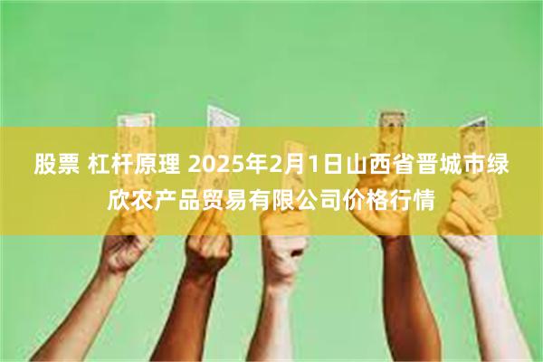 股票 杠杆原理 2025年2月1日山西省晋城市绿欣农产品贸易有限公司价格行情