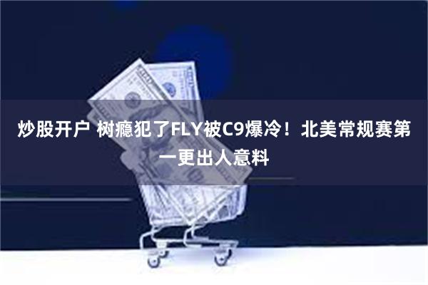 炒股开户 树瘾犯了FLY被C9爆冷！北美常规赛第一更出人意料