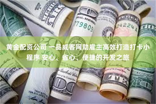 黄金配资公司 一品威客网助雇主高效打造打卡小程序 安心、省心、便捷的开发之旅