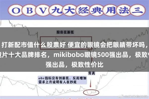 打新配市值什么股票好 便宜的眼镜会把眼睛带坏吗，近视镜片十大品牌排名，mikibobo眼镜500强出品，极致性价比