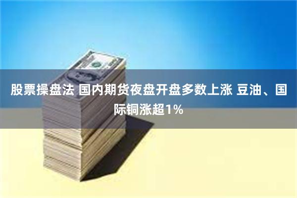 股票操盘法 国内期货夜盘开盘多数上涨 豆油、国际铜涨超1%