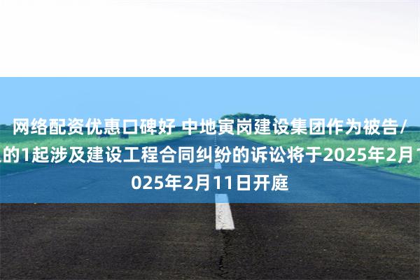 网络配资优惠口碑好 中地寅岗建设集团作为被告/被上诉人的1起涉及建设工程合同纠纷的诉讼将于2025年2月11日开庭